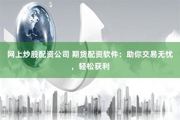 网上炒股配资公司 期货配资软件：助你交易无忧，轻松获利