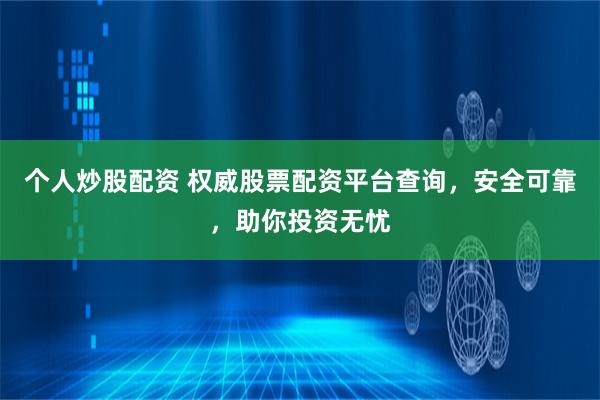 个人炒股配资 权威股票配资平台查询，安全可靠，助你投资无忧