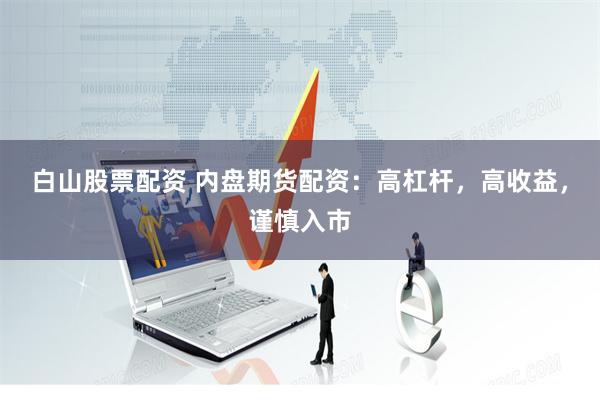 白山股票配资 内盘期货配资：高杠杆，高收益，谨慎入市