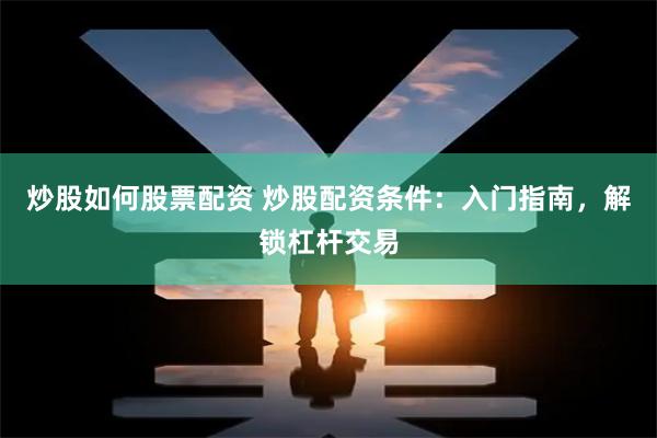 炒股如何股票配资 炒股配资条件：入门指南，解锁杠杆交易