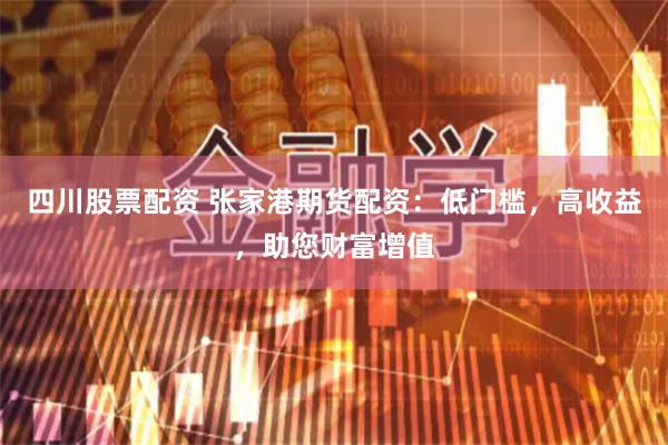 四川股票配资 张家港期货配资：低门槛，高收益，助您财富增值