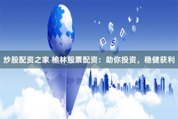 炒股配资之家 榆林股票配资：助你投资，稳健获利
